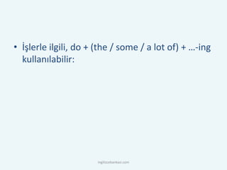• İşlerle ilgili, do + (the / some / a lot of) + …-ing
kullanılabilir:
ingilizcebankasi.com
 
