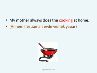 • My mother always does the cooking at home.
• (Annem her zaman evde yemek yapar)
ingilizcebankasi.com
 