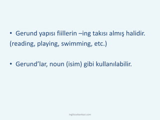 • Gerund yapısı fiillerin –ing takısı almış halidir.
(reading, playing, swimming, etc.)
• Gerund’lar, noun (isim) gibi kullanılabilir.
ingilizcebankasi.com
 