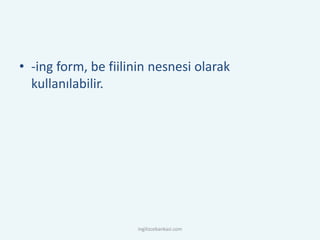 • -ing form, be fiilinin nesnesi olarak
kullanılabilir.
ingilizcebankasi.com
 
