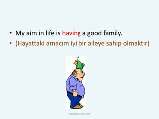 • My aim in life is having a good family.
• (Hayattaki amacım iyi bir aileye sahip olmaktır)
ingilizcebankasi.com
 