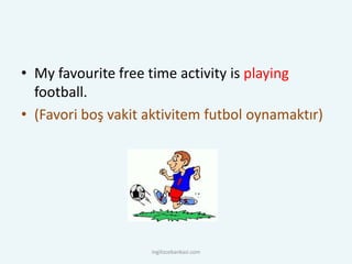 • My favourite free time activity is playing
football.
• (Favori boş vakit aktivitem futbol oynamaktır)
ingilizcebankasi.com
 