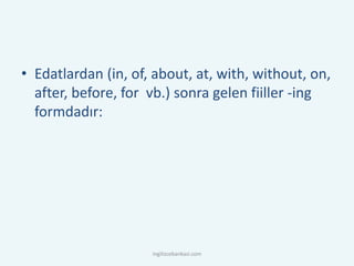 • Edatlardan (in, of, about, at, with, without, on,
after, before, for vb.) sonra gelen fiiller -ing
formdadır:
ingilizcebankasi.com
 