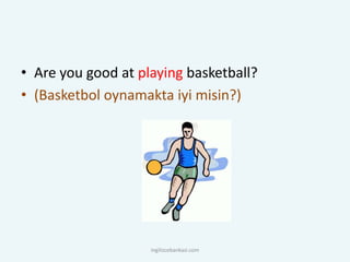• Are you good at playing basketball?
• (Basketbol oynamakta iyi misin?)
ingilizcebankasi.com
 
