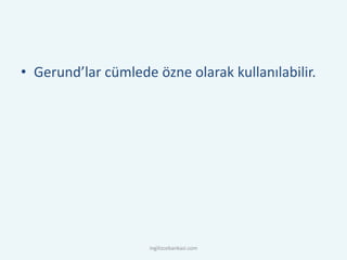 • Gerund’lar cümlede özne olarak kullanılabilir.
ingilizcebankasi.com
 