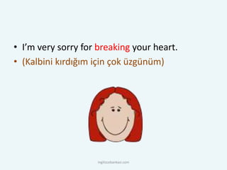 • I’m very sorry for breaking your heart.
• (Kalbini kırdığım için çok üzgünüm)
ingilizcebankasi.com
 