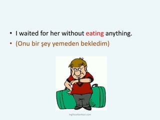 • I waited for her without eating anything.
• (Onu bir şey yemeden bekledim)
ingilizcebankasi.com
 