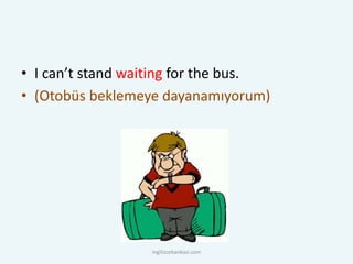 • I can’t stand waiting for the bus.
• (Otobüs beklemeye dayanamıyorum)
ingilizcebankasi.com
 
