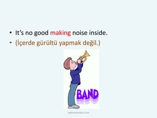 • It’s no good making noise inside.
• (İçerde gürültü yapmak değil.)
ingilizcebankasi.com
 