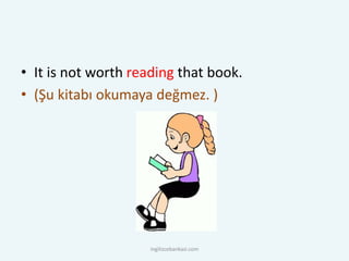 • It is not worth reading that book.
• (Şu kitabı okumaya değmez. )
ingilizcebankasi.com
 