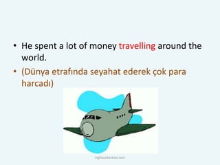 • He spent a lot of money travelling around the
world.
• (Dünya etrafında seyahat ederek çok para
harcadı)
ingilizcebankasi.com
 
