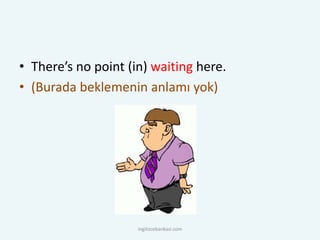 • There’s no point (in) waiting here.
• (Burada beklemenin anlamı yok)
ingilizcebankasi.com
 