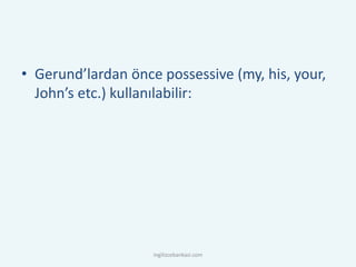 • Gerund’lardan önce possessive (my, his, your,
John’s etc.) kullanılabilir:
ingilizcebankasi.com
 