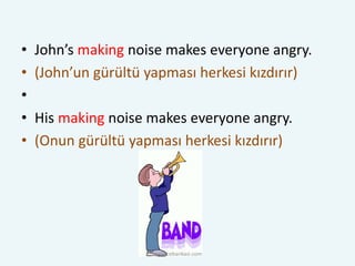 • John’s making noise makes everyone angry.
• (John’un gürültü yapması herkesi kızdırır)
•
• His making noise makes everyone angry.
• (Onun gürültü yapması herkesi kızdırır)
ingilizcebankasi.com
 