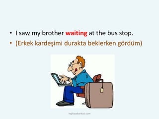 • I saw my brother waiting at the bus stop.
• (Erkek kardeşimi durakta beklerken gördüm)
ingilizcebankasi.com
 