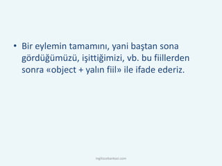 • Bir eylemin tamamını, yani baştan sona
gördüğümüzü, işittiğimizi, vb. bu fiillerden
sonra «object + yalın fiil» ile ifade ederiz.
ingilizcebankasi.com
 