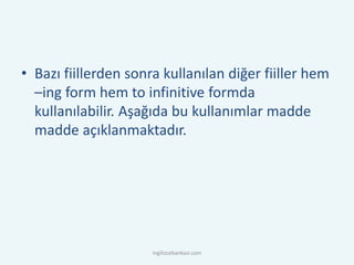 • Bazı fiillerden sonra kullanılan diğer fiiller hem
–ing form hem to infinitive formda
kullanılabilir. Aşağıda bu kullanımlar madde
madde açıklanmaktadır.
ingilizcebankasi.com
 