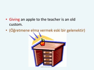 • Giving an apple to the teacher is an old
custom.
• (Öğretmene elma vermek eski bir gelenektir)
ingilizcebankasi.com
 