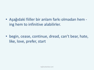 • Aşağıdaki fiiller bir anlam farkı olmadan hem -
ing hem to infinitive alabilirler.
• begin, cease, continue, dread, can’t bear, hate,
like, love, prefer, start
ingilizcebankasi.com
 
