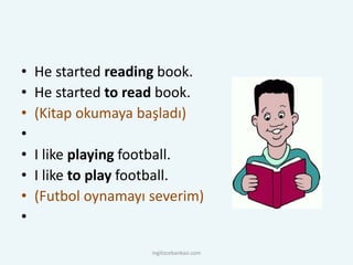 • He started reading book.
• He started to read book.
• (Kitap okumaya başladı)
•
• I like playing football.
• I like to play football.
• (Futbol oynamayı severim)
•
ingilizcebankasi.com
 