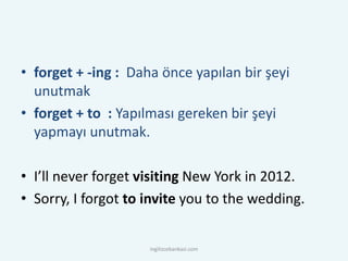 • forget + -ing : Daha önce yapılan bir şeyi
unutmak
• forget + to : Yapılması gereken bir şeyi
yapmayı unutmak.
• I’ll never forget visiting New York in 2012.
• Sorry, I forgot to invite you to the wedding.
ingilizcebankasi.com
 