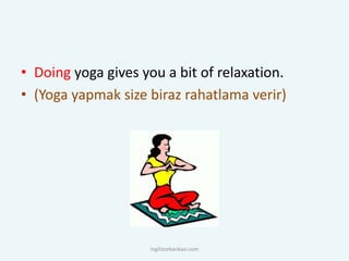 • Doing yoga gives you a bit of relaxation.
• (Yoga yapmak size biraz rahatlama verir)
ingilizcebankasi.com
 