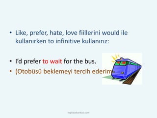 • Like, prefer, hate, love fiillerini would ile
kullanırken to infinitive kullanırız:
• I’d prefer to wait for the bus.
• (Otobüsü beklemeyi tercih ederim
ingilizcebankasi.com
 