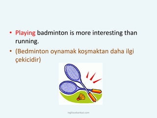 • Playing badminton is more interesting than
running.
• (Bedminton oynamak koşmaktan daha ilgi
çekicidir)
ingilizcebankasi.com
 