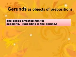 Gerunds as objects of prepositions:
The police arrested him for
speeding. (Speeding is the gerund.)
 