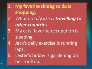2. What I really like is travelling to
other countries.
3. My cats’ favorite occupation is
sleeping.
4. Jack’s daily exercise is running
laps.
5. Lester’s hobby is gardening on
her rooftop.
 
