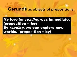 Gerunds as objects of prepositions:
My love for reading was immediate.
(preposition = for)
By reading, we can explore new
worlds. (preposition = by)
 