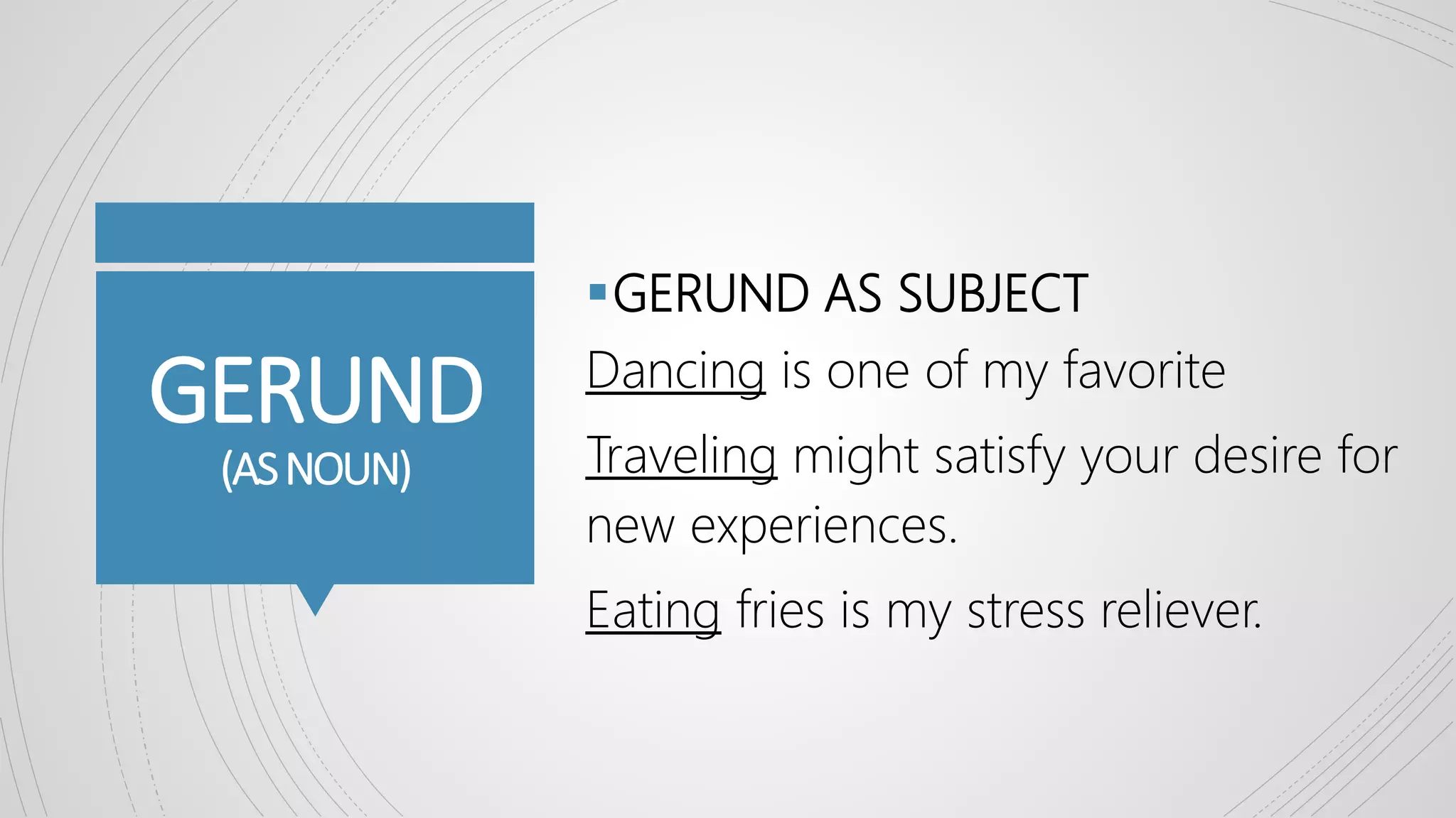 GERUND
(ASNOUN)
GERUND AS SUBJECT
Dancing is one of my favorite
Traveling might satisfy your desire for
new experiences.
Eating fries is my stress reliever.