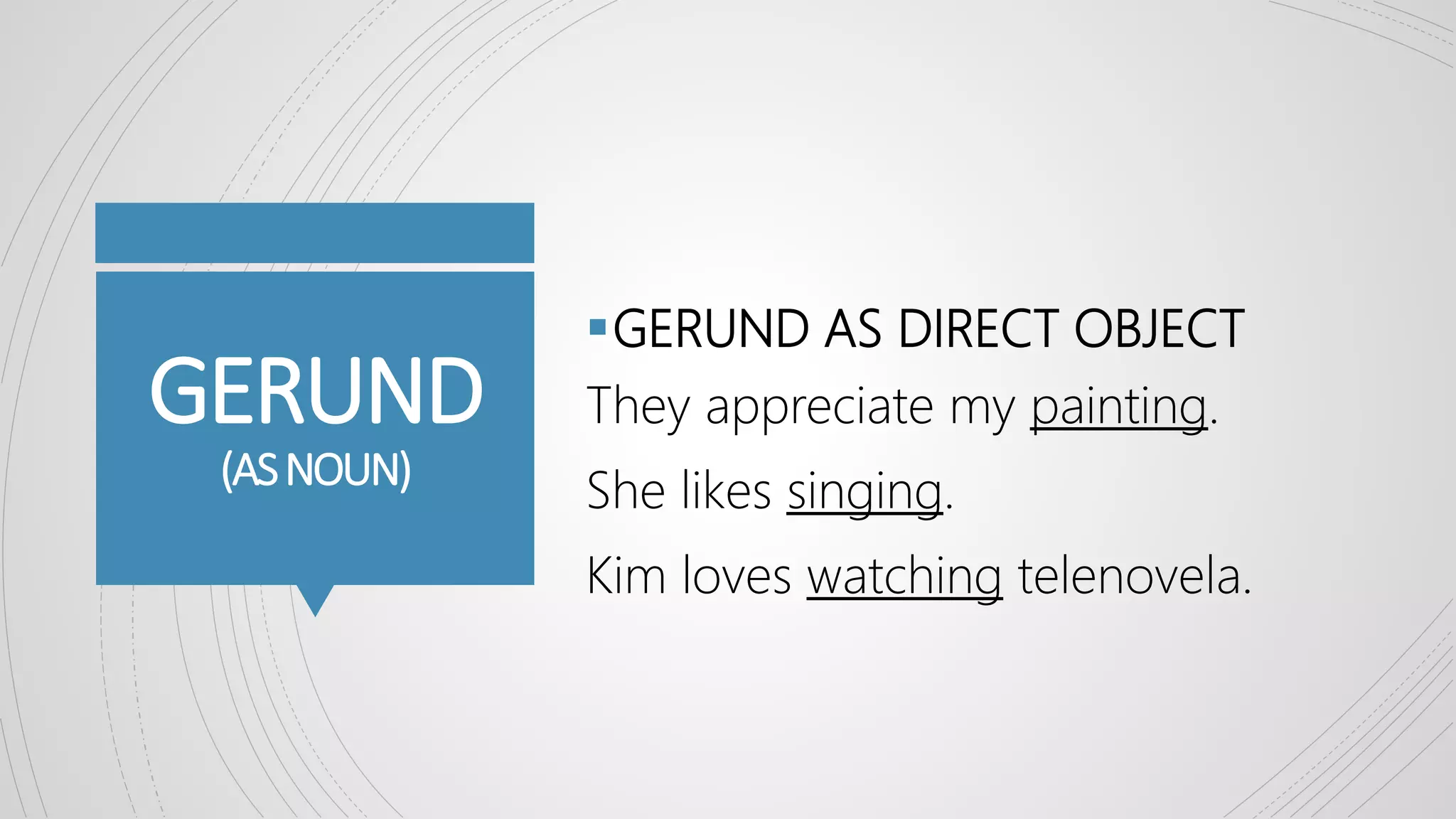 GERUND
(ASNOUN)
GERUND AS DIRECT OBJECT
They appreciate my painting.
She likes singing.
Kim loves watching telenovela.