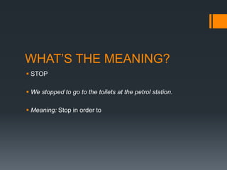 WHAT’S THE MEANING?
 STOP
 We stopped to go to the toilets at the petrol station.
 Meaning: Stop in order to

 