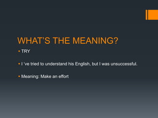 WHAT’S THE MEANING?
 TRY
 I ‘ve tried to understand his English, but I was unsuccessful.
 Meaning: Make an effort

 