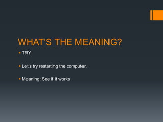 WHAT’S THE MEANING?
 TRY
 Let’s try restarting the computer.
 Meaning: See if it works

 