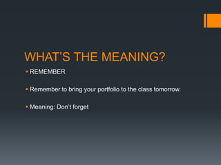 WHAT’S THE MEANING?
 REMEMBER
 Remember to bring your portfolio to the class tomorrow.
 Meaning: Don’t forget

 