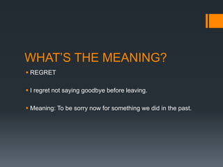 WHAT’S THE MEANING?
 REGRET
 I regret not saying goodbye before leaving.
 Meaning: To be sorry now for something we did in the past.

 