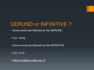 GERUND or INFINITIVE ?
 Some words are followed by the GERUND.
 E.g.: doing
 Some words are followed by the INFINITIVE.
 E.g.: to do
 Here’s a table to help you 

 