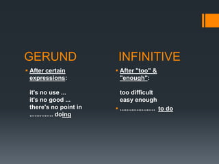 GERUND
 After certain
expressions:

it's no use ...
it's no good ...
there's no point in
.............. doing

INFINITIVE
 After "too" &
"enough":

too difficult
easy enough
 ..................... to do

 
