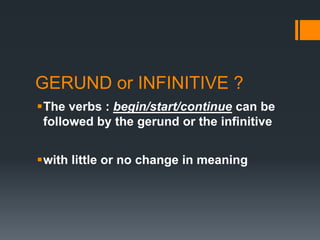 GERUND or INFINITIVE ?
The verbs : begin/start/continue can be
followed by the gerund or the infinitive
with little or no change in meaning

 