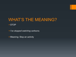 WHAT’S THE MEANING?
 STOP
 I’ve stopped watching cartoons.
 Meaning: Stop an activity

 