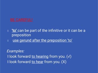 BE CAREFUL!
‘to’ can be part of the inﬁnitive or it can be a
preposition
use gerund after the preposition ‘to’
Examples:
I look forward to hearing from you. (√)
I look forward to hear from you. (X)
 