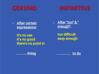 After certain
expressions: 
it's no use
it's no good
there's no point in
.......... doing
After "too" & "
enough":       
too diﬃcult
easy enough 
...............  to do
 