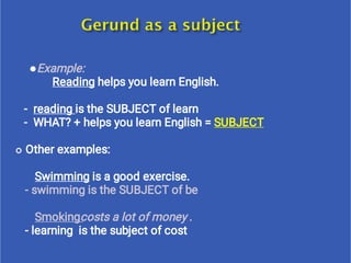 

Example:
Reading helps you learn English.
- reading is the SUBJECT of learn
- WHAT? + helps you learn English = SUBJECT
Other examples:
Swimming is a good exercise.
- swimming is the SUBJECT of be
Smokingcosts a lot of money .
- learning is the subject of cost
 