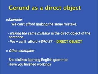 

Example:
We can’t afford making the same mistake.
- making the same mistake is the direct object of the
sentence
- We + can’t afford +WHAT? = DIRECT OBJECT
Other examples:
She dislikes learning English grammar.
Have you ﬁnished working?
 