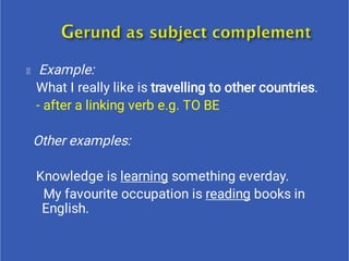 Example:
What I really like is travelling to other countries.
- after a linking verb e.g. TO BE
Other examples:
Knowledge is learning something everday.
My favourite occupation is reading books in
English.
 