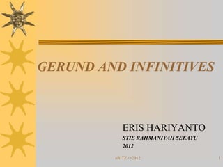 GERUND AND INFINITIVES



            ERIS HARIYANTO
            STIE RAHMANIYAH SEKAYU
            2012

         eRITZ>>2012                 1
 
