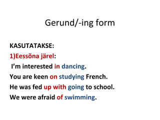 Gerund/-ing form
KASUTATAKSE:
1)Eessõna järel:
I’m interested in dancing.
You are keen on studying French.
He was fed up with going to school.
We were afraid of swimming.
 