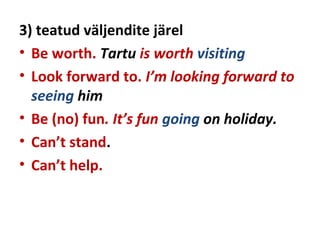 3) teatud väljendite järel
• Be worth. Tartu is worth visiting
• Look forward to. I’m looking forward to
seeing him
• Be (no) fun. It’s fun going on holiday.
• Can’t stand.
• Can’t help.
 